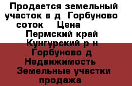 Продается земельный участок в д. Горбуново (6 соток) › Цена ­ 65 000 - Пермский край, Кунгурский р-н, Горбуново д. Недвижимость » Земельные участки продажа   